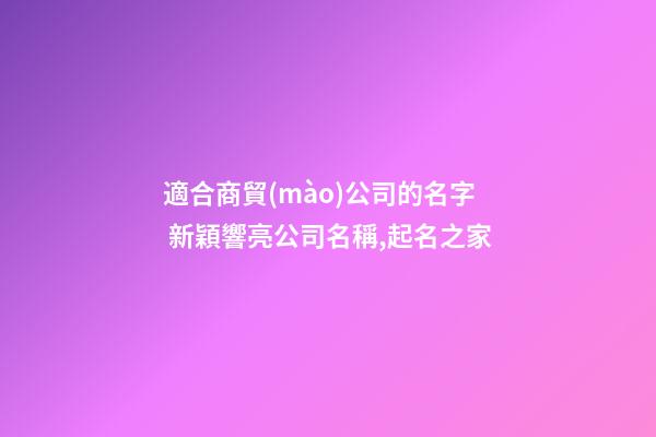 適合商貿(mào)公司的名字 新穎響亮公司名稱,起名之家-第1張-公司起名-玄機派